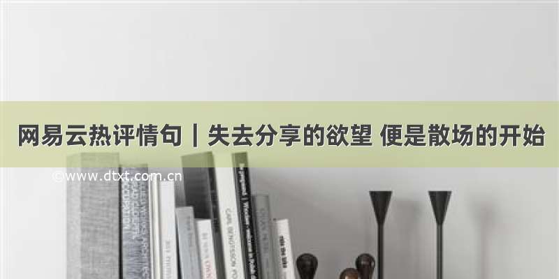 网易云热评情句｜失去分享的欲望 便是散场的开始