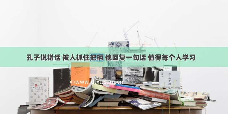 孔子说错话 被人抓住把柄 他回复一句话 值得每个人学习