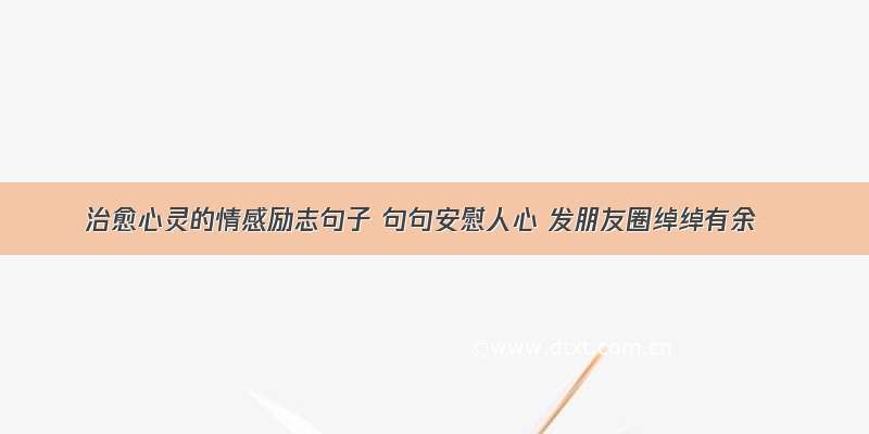 治愈心灵的情感励志句子 句句安慰人心 发朋友圈绰绰有余