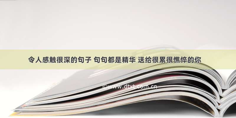 令人感触很深的句子 句句都是精华 送给很累很憔悴的你