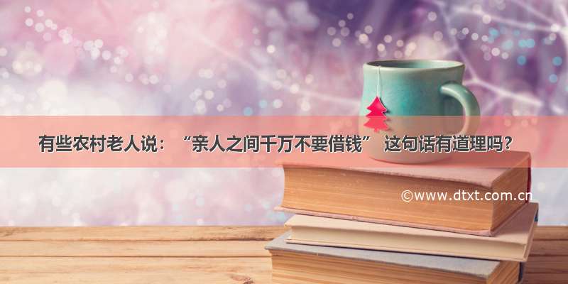 有些农村老人说：“亲人之间千万不要借钱” 这句话有道理吗？