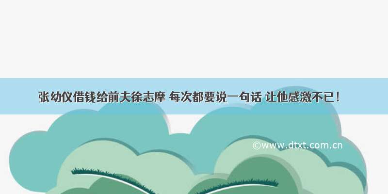 张幼仪借钱给前夫徐志摩 每次都要说一句话 让他感激不已！