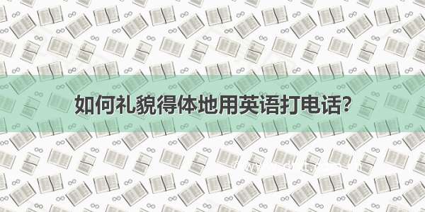 如何礼貌得体地用英语打电话？