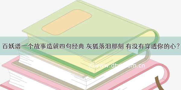 百妖谱一个故事造就四句经典 灰狐落泪那刻 有没有穿透你的心？