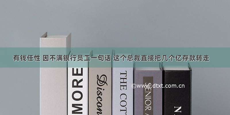 有钱任性 因不满银行员工一句话 这个总裁直接把几个亿存款转走