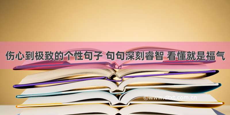 伤心到极致的个性句子 句句深刻睿智 看懂就是福气