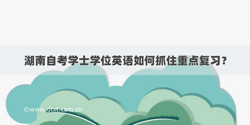 湖南自考学士学位英语如何抓住重点复习？