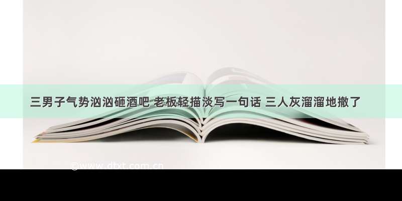 三男子气势汹汹砸酒吧 老板轻描淡写一句话 三人灰溜溜地撤了