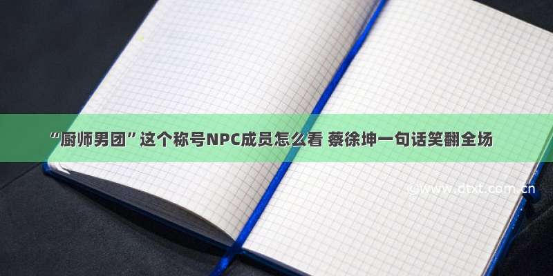 “厨师男团”这个称号NPC成员怎么看 蔡徐坤一句话笑翻全场