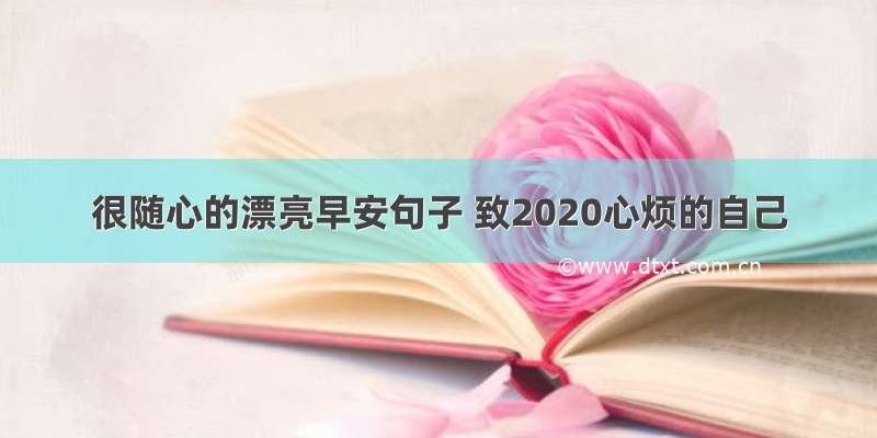 很随心的漂亮早安句子 致2020心烦的自己