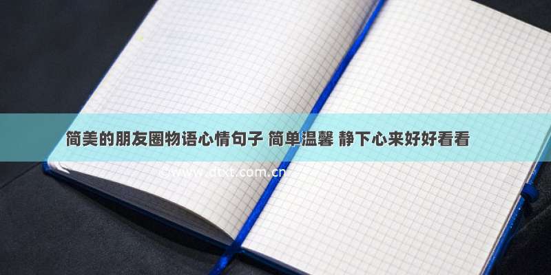 简美的朋友圈物语心情句子 简单温馨 静下心来好好看看