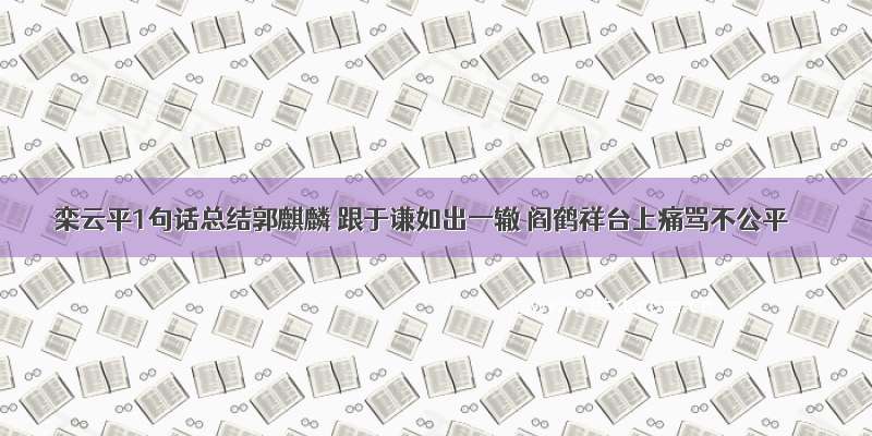 栾云平1句话总结郭麒麟 跟于谦如出一辙 阎鹤祥台上痛骂不公平