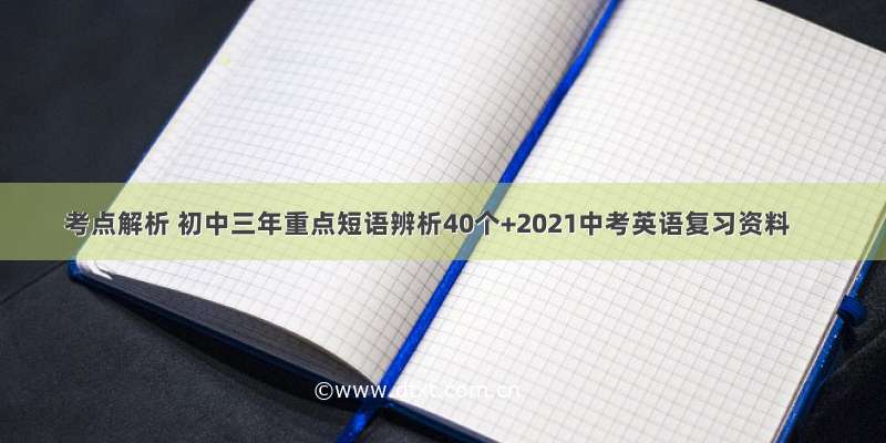 考点解析 初中三年重点短语辨析40个+2021中考英语复习资料