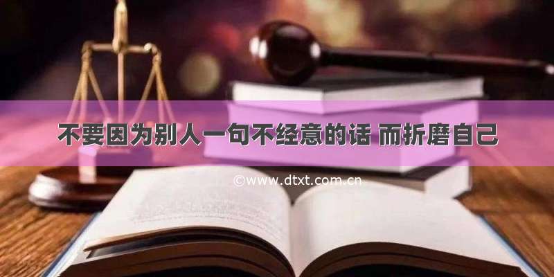 不要因为别人一句不经意的话 而折磨自己