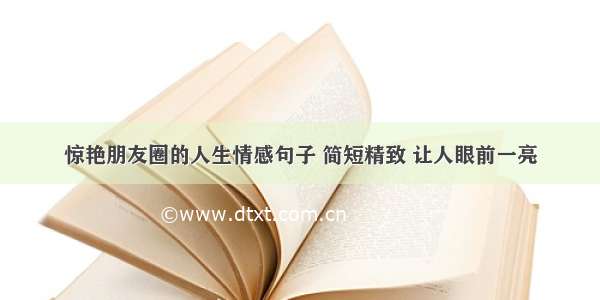 惊艳朋友圈的人生情感句子 简短精致 让人眼前一亮