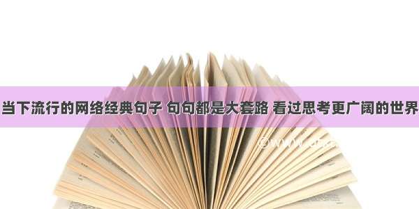 当下流行的网络经典句子 句句都是大套路 看过思考更广阔的世界