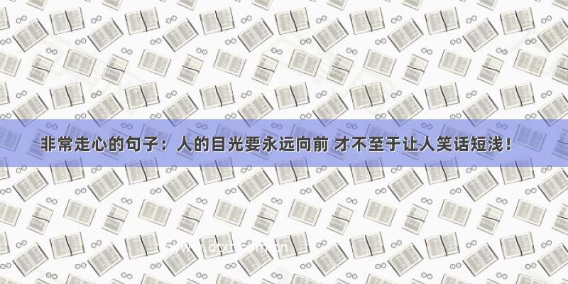 非常走心的句子：人的目光要永远向前 才不至于让人笑话短浅！