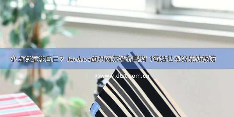 小丑竟是我自己？Jankos面对网友调侃嘲讽 1句话让观众集体破防