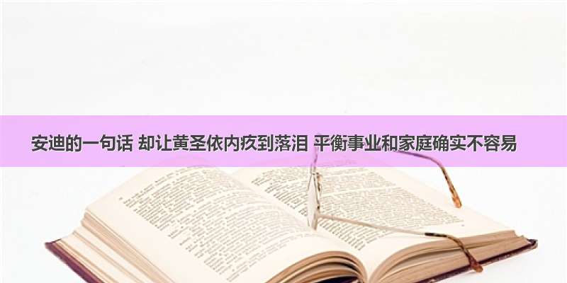 安迪的一句话 却让黄圣依内疚到落泪 平衡事业和家庭确实不容易