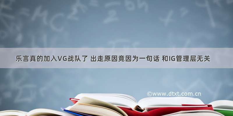 乐言真的加入VG战队了 出走原因竟因为一句话 和IG管理层无关