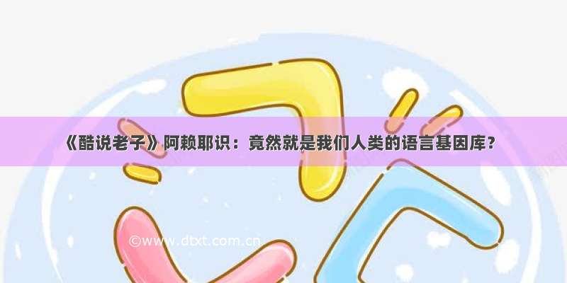 《酷说老子》阿赖耶识：竟然就是我们人类的语言基因库？