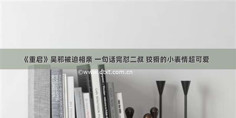 《重启》吴邪被迫相亲 一句话完怼二叔 狡猾的小表情超可爱