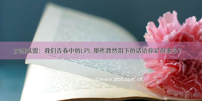 英雄联盟：我们青春中的LPL 那些潸然泪下的话语你记得多少？