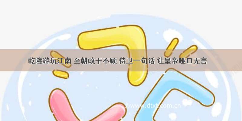 乾隆游玩江南 至朝政于不顾 侍卫一句话 让皇帝哑口无言