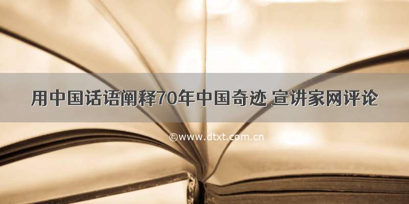 用中国话语阐释70年中国奇迹 宣讲家网评论