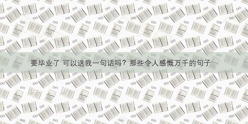 要毕业了 可以送我一句话吗？那些令人感慨万千的句子