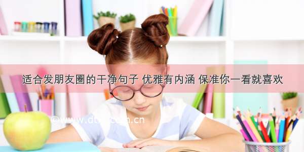 适合发朋友圈的干净句子 优雅有内涵 保准你一看就喜欢