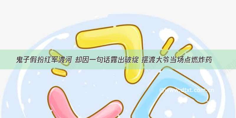 鬼子假扮红军渡河 却因一句话露出破绽 摆渡大爷当场点燃炸药