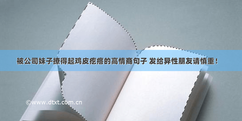 被公司妹子撩得起鸡皮疙瘩的高情商句子 发给异性朋友请慎重！