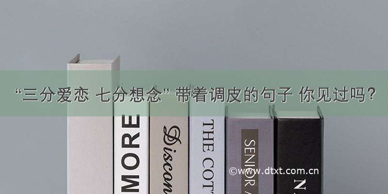 “三分爱恋 七分想念” 带着调皮的句子 你见过吗？