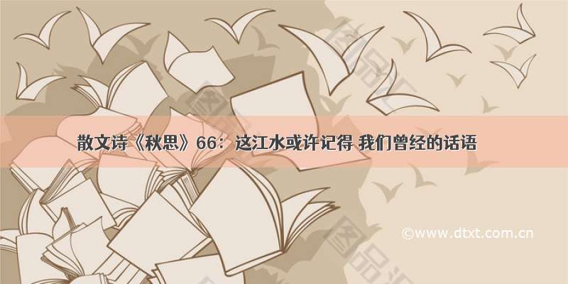 散文诗《秋思》66：这江水或许记得 我们曾经的话语