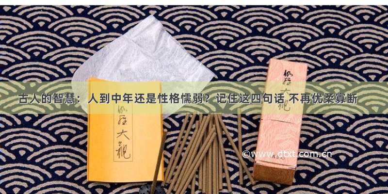 古人的智慧：人到中年还是性格懦弱？记住这四句话 不再优柔寡断