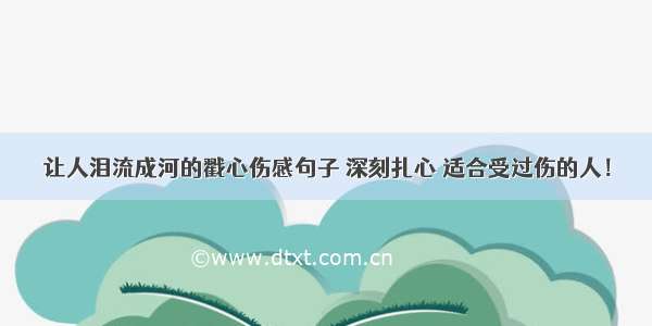 让人泪流成河的戳心伤感句子 深刻扎心 适合受过伤的人！