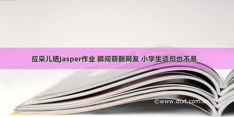 应采儿晒Jasper作业 瞬间萌翻网友 小学生造句也不易