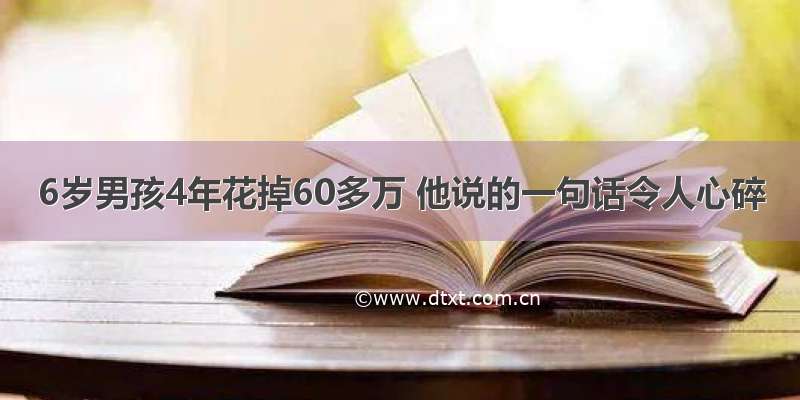 6岁男孩4年花掉60多万 他说的一句话令人心碎