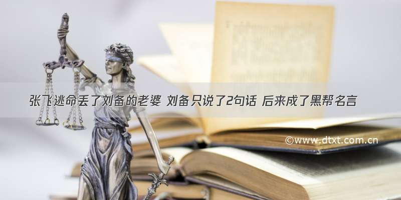 张飞逃命丢了刘备的老婆 刘备只说了2句话 后来成了黑帮名言