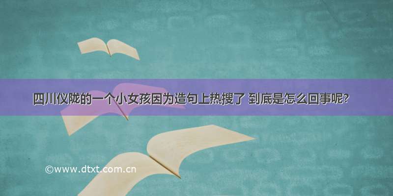 四川仪陇的一个小女孩因为造句上热搜了 到底是怎么回事呢？