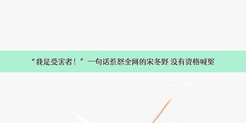 “我是受害者！”一句话惹怒全网的宋冬野 没有资格喊冤