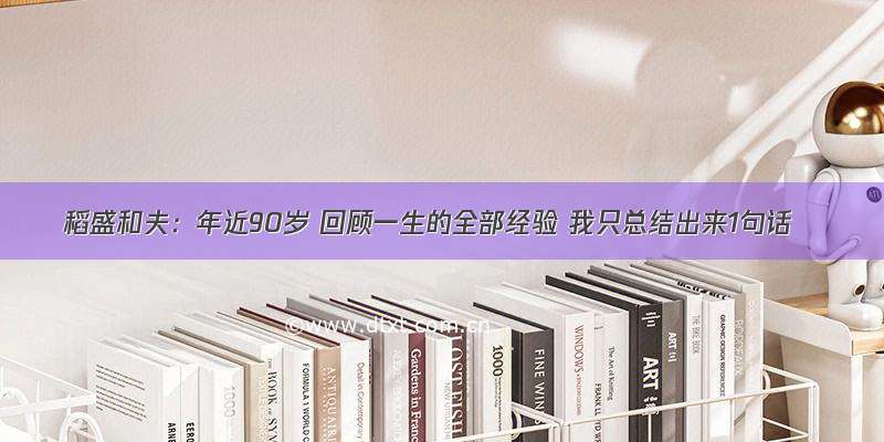 稻盛和夫：年近90岁 回顾一生的全部经验 我只总结出来1句话