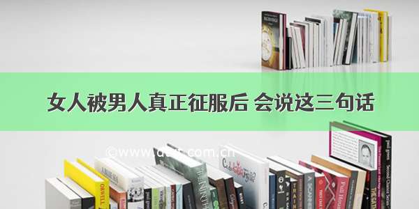 女人被男人真正征服后 会说这三句话