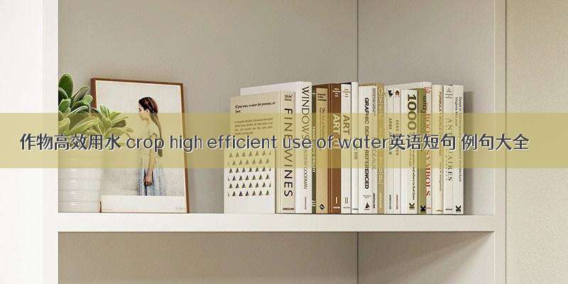 作物高效用水 crop high efficient use of water英语短句 例句大全