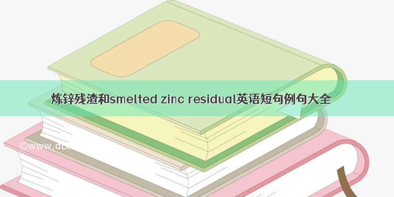炼锌残渣和smelted zinc residual英语短句例句大全