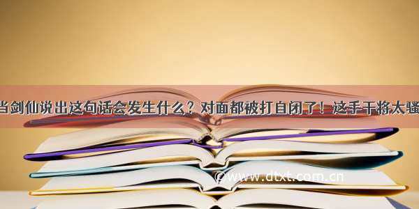 当剑仙说出这句话会发生什么？对面都被打自闭了！这手干将太骚！