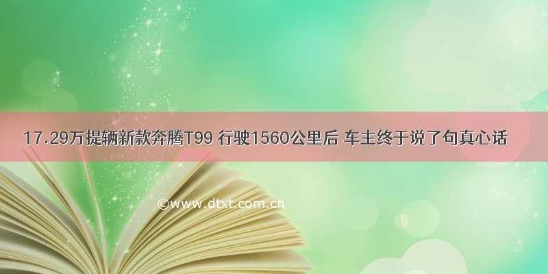 17.29万提辆新款奔腾T99 行驶1560公里后 车主终于说了句真心话