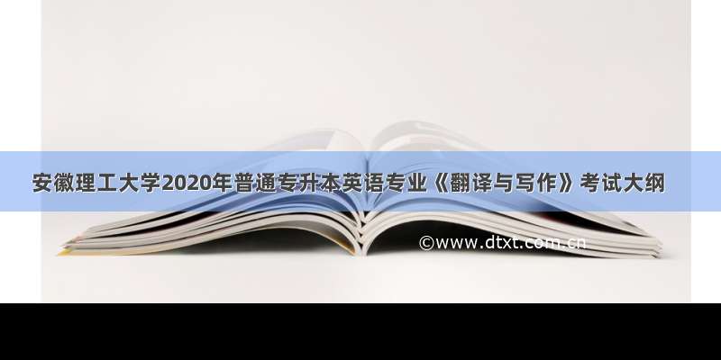 安徽理工大学2020年普通专升本英语专业《翻译与写作》考试大纲