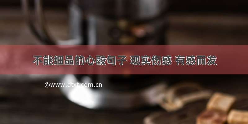 不能细品的心酸句子 现实伤感 有感而发